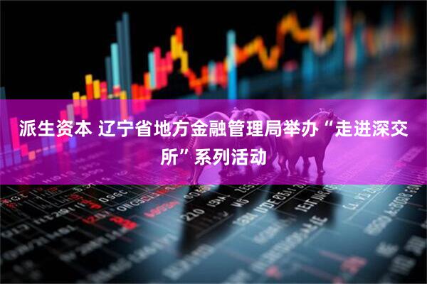 派生资本 辽宁省地方金融管理局举办“走进深交所”系列活动