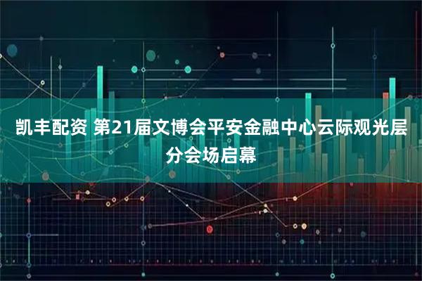 凯丰配资 第21届文博会平安金融中心云际观光层分会场启幕