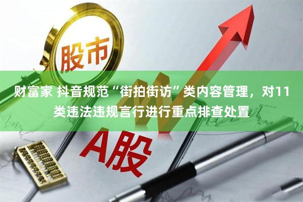 财富家 抖音规范“街拍街访”类内容管理，对11类违法违规言行进行重点排查处置