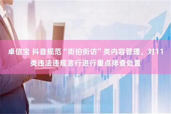 卓信宝 抖音规范“街拍街访”类内容管理，对11类违法违规言行进行重点排查处置