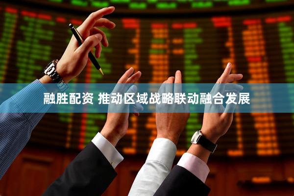 融胜配资 推动区域战略联动融合发展