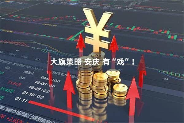 大旗策略 安庆 有“戏”！