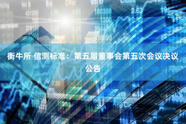 衡牛所 信测标准：第五届董事会第五次会议决议公告
