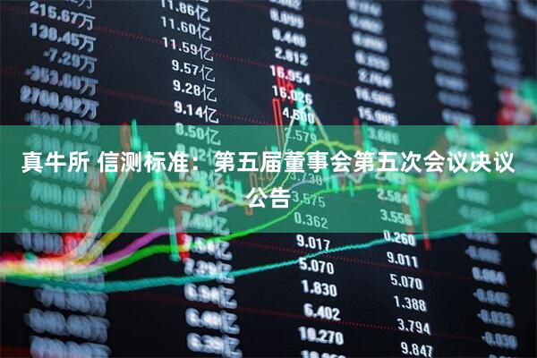 真牛所 信测标准：第五届董事会第五次会议决议公告