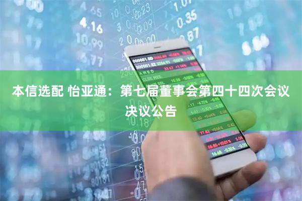 本信选配 怡亚通：第七届董事会第四十四次会议决议公告