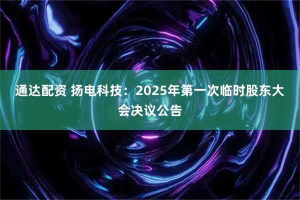 通达配资 扬电科技：2025年第一次临时股东大会决议公告