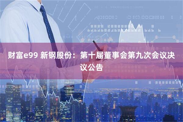 财富e99 新钢股份：第十届董事会第九次会议决议公告