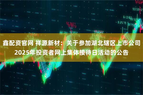 鑫配资官网 祥源新材：关于参加湖北辖区上市公司2025年投资者网上集体接待日活动的公告