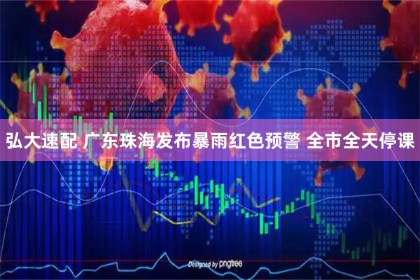 弘大速配 广东珠海发布暴雨红色预警 全市全天停课