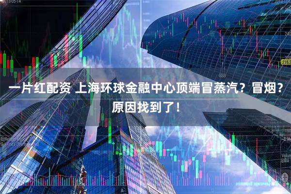 一片红配资 上海环球金融中心顶端冒蒸汽？冒烟？原因找到了！