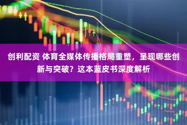 创利配资 体育全媒体传播格局重塑，呈现哪些创新与突破？这本蓝皮书深度解析