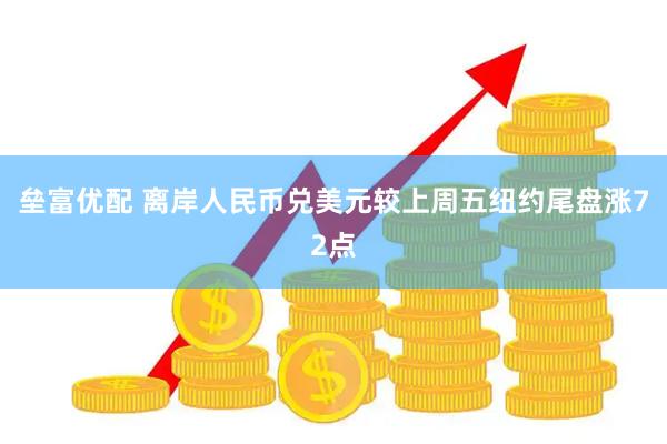 垒富优配 离岸人民币兑美元较上周五纽约尾盘涨72点