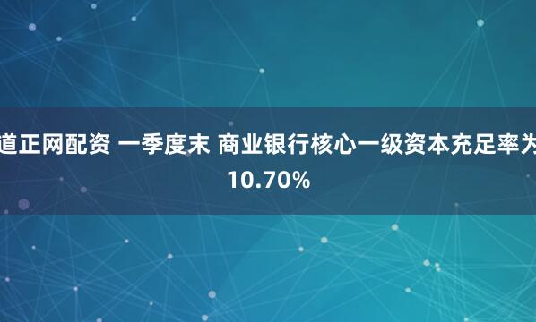 道正网配资 一季度末 商业银行核心一级资本充足率为10.70%