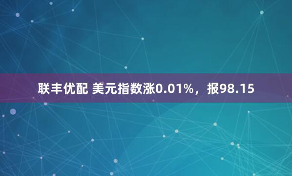 联丰优配 美元指数涨0.01%，报98.15