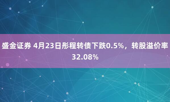 盛金证券 4月23日彤程转债下跌0.5%，转股溢价率32.08%