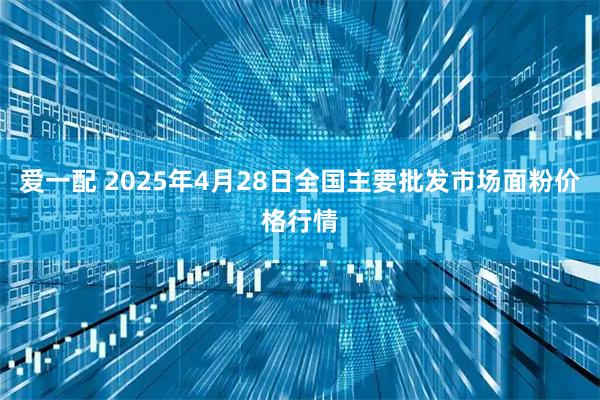爱一配 2025年4月28日全国主要批发市场面粉价格行情