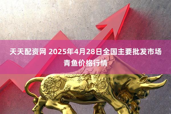 天天配资网 2025年4月28日全国主要批发市场青鱼价格行情