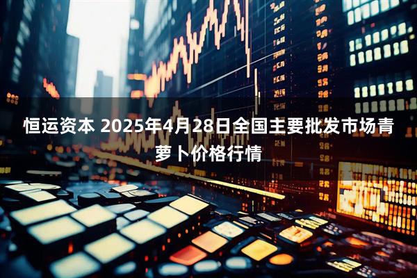 恒运资本 2025年4月28日全国主要批发市场青萝卜价格行情