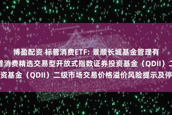 博盈配资 标普消费ETF: 景顺长城基金管理有限公司关于景顺长城标普消费精选交易型开放式指数证券投资基金（QDII）二级市场交易价格溢价风险提示及停牌公告