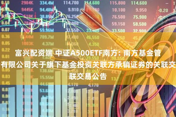富兴配资端 中证A500ETF南方: 南方基金管理股份有限公司关于旗下基金投资关联方承销证券的关联交易公告