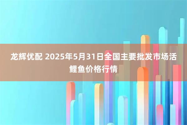 龙辉优配 2025年5月31日全国主要批发市场活鲤鱼价格行情