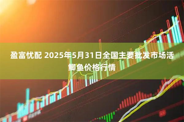 盈富忧配 2025年5月31日全国主要批发市场活鲫鱼价格行情