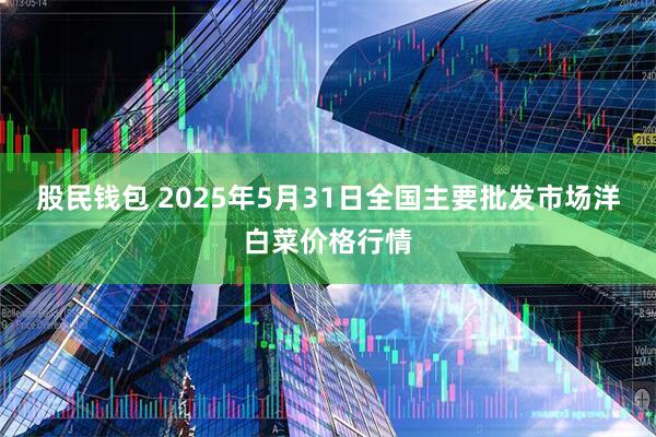 股民钱包 2025年5月31日全国主要批发市场洋白菜价格行情