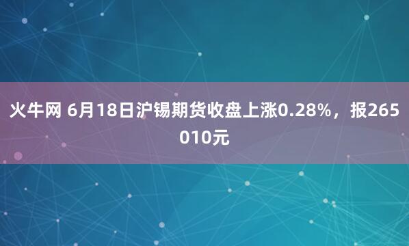 火牛网 6月18日沪锡期货收盘上涨0.28%，报265010元