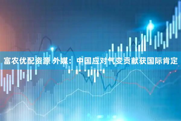 富农优配资源 外媒：中国应对气变贡献获国际肯定