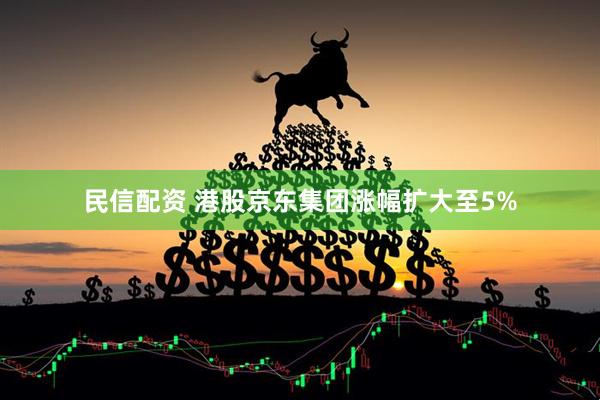 民信配资 港股京东集团涨幅扩大至5%