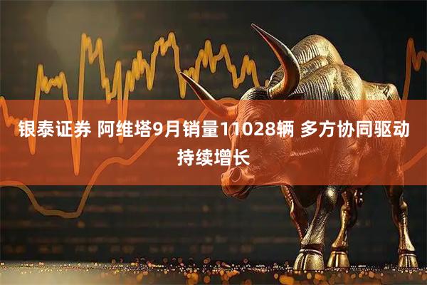 银泰证券 阿维塔9月销量11028辆 多方协同驱动持续增长