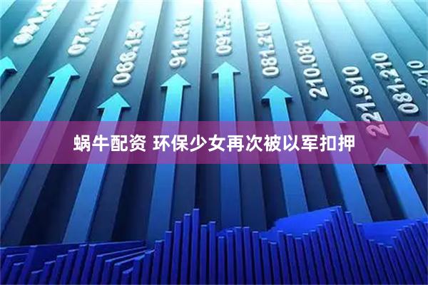 蜗牛配资 环保少女再次被以军扣押