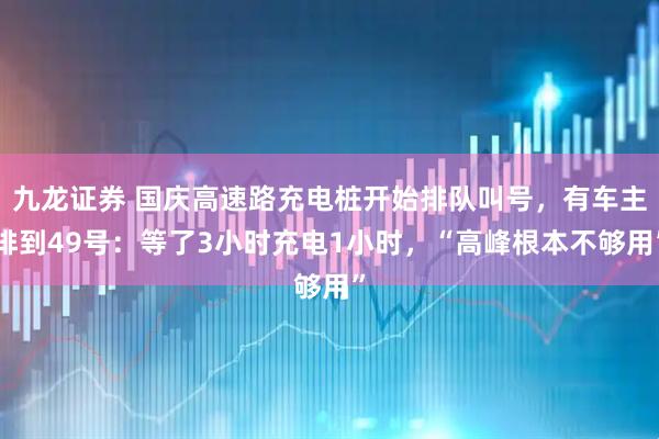 九龙证券 国庆高速路充电桩开始排队叫号，有车主排到49号：等了3小时充电1小时，“高峰根本不够用”