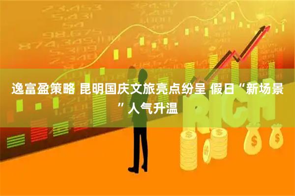 逸富盈策略 昆明国庆文旅亮点纷呈 假日“新场景”人气升温