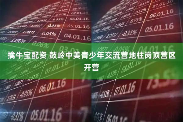 擒牛宝配资 鼓岭中美青少年交流营地柱岗顶营区开营