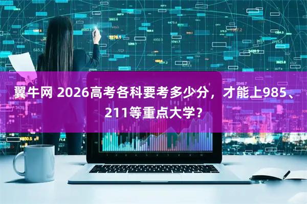 翼牛网 2026高考各科要考多少分，才能上985、211等重点大学？
