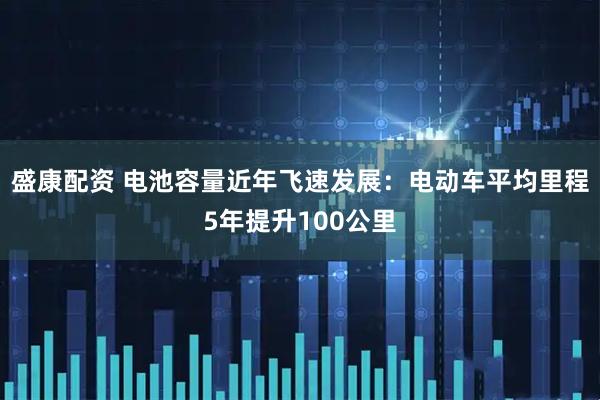 盛康配资 电池容量近年飞速发展：电动车平均里程5年提升100公里