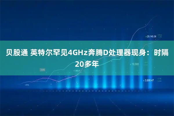 贝股通 英特尔罕见4GHz奔腾D处理器现身：时隔20多年