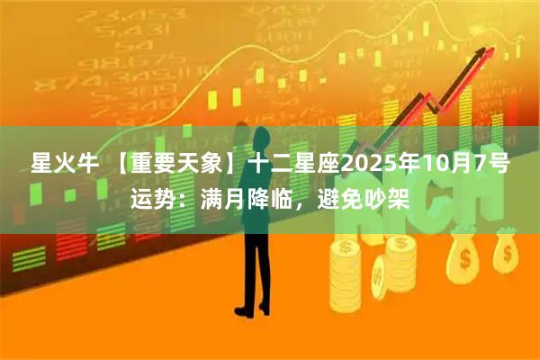 星火牛 【重要天象】十二星座2025年10月7号运势：满月降临，避免吵架