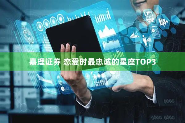 嘉理证券 恋爱时最忠诚的星座TOP3