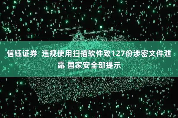 信钰证券  违规使用扫描软件致127份涉密文件泄露 国家安全部提示
