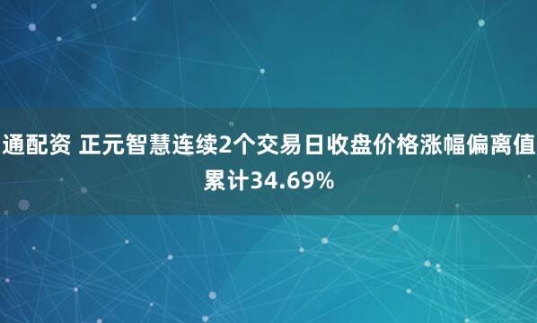 通配资 正元智慧连续2个交易日收盘价格涨幅偏离值累计34.69%