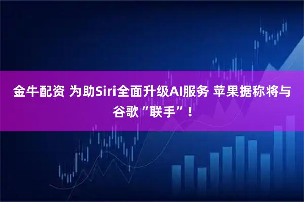 金牛配资 为助Siri全面升级AI服务 苹果据称将与谷歌“联手”！