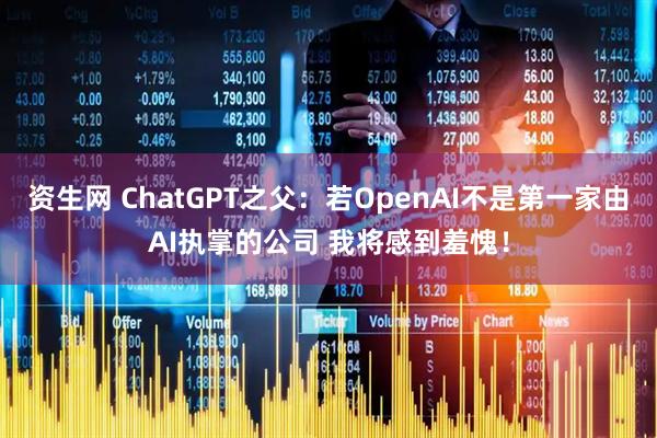 资生网 ChatGPT之父：若OpenAI不是第一家由AI执掌的公司 我将感到羞愧！