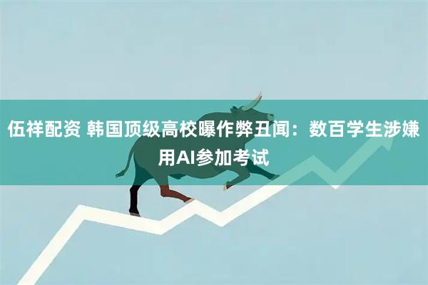 伍祥配资 韩国顶级高校曝作弊丑闻：数百学生涉嫌用AI参加考试