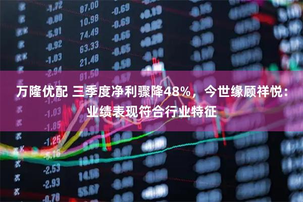 万隆优配 三季度净利骤降48%，今世缘顾祥悦：业绩表现符合行业特征