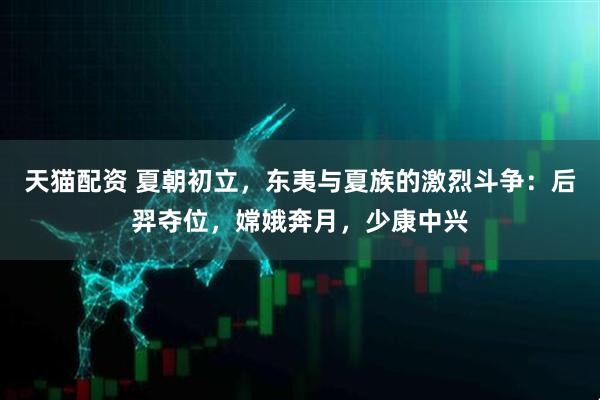 天猫配资 夏朝初立，东夷与夏族的激烈斗争：后羿夺位，嫦娥奔月，少康中兴