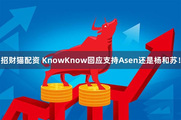 招财猫配资 KnowKnow回应支持Asen还是杨和苏！
