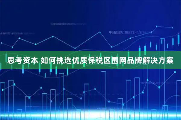 思考资本 如何挑选优质保税区围网品牌解决方案