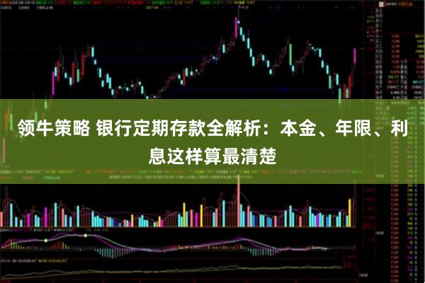领牛策略 银行定期存款全解析：本金、年限、利息这样算最清楚